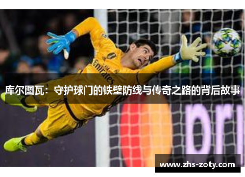 库尔图瓦:守护球门的铁壁防线与传奇之路的背后故事